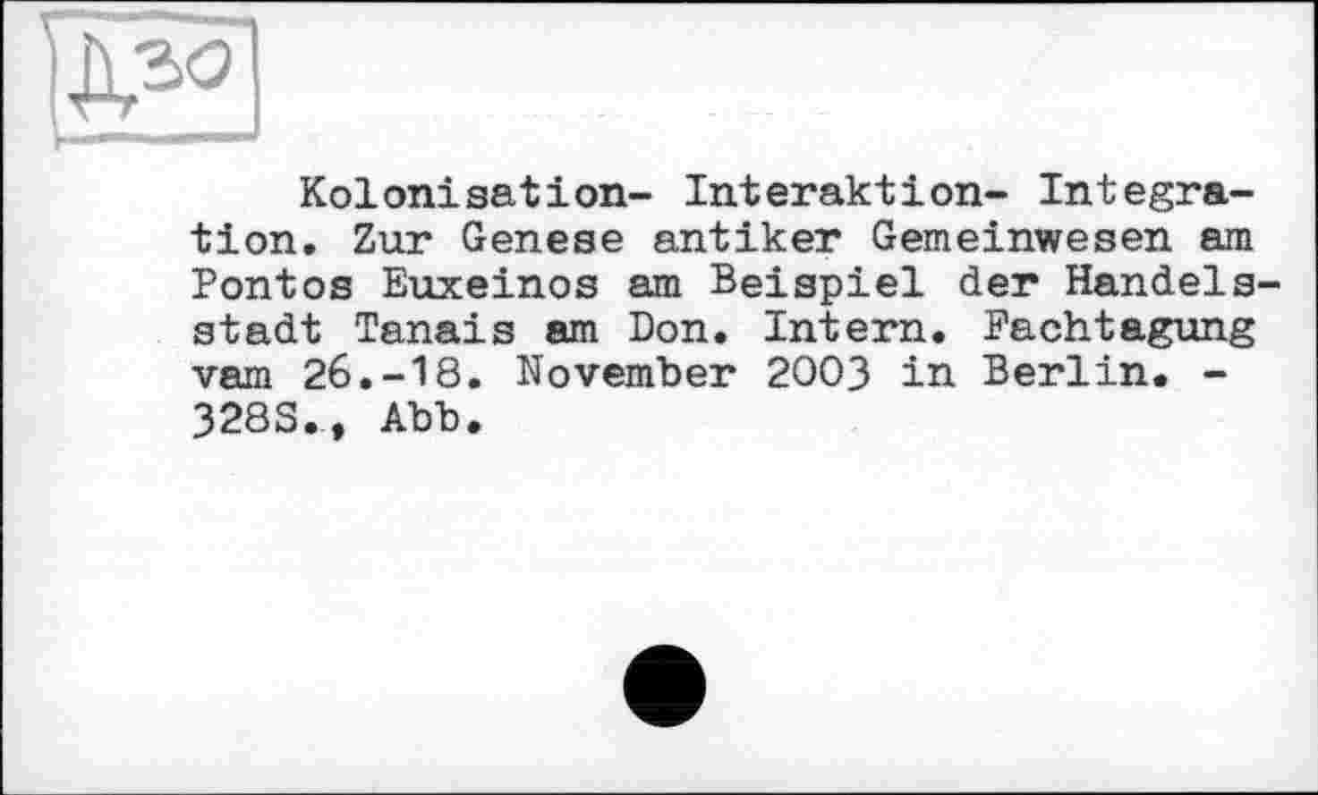 ﻿Kolonisation- Interaktion- Integration. Zur Genese antiker Gemeinwesen am Pontos Euxeinos am Beispiel der Handelsstadt Tanais am Don. Intern. Fachtagung vam 26.-18. November 2003 in Berlin. -328S., Abb.